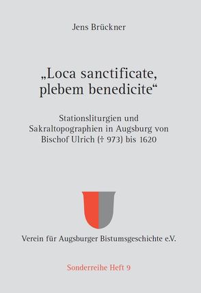„Loca sanctificate, plebem benedicite“ – Stationsliturgien und Sakraltopographien in Augsburg von Bischof Ulrich († 973) bis 1620 von Brückner,  Jens