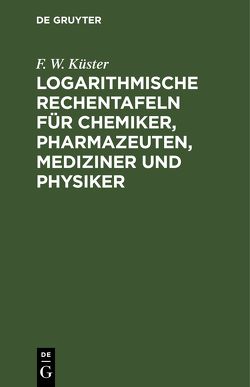 Logarithmische Rechentafeln für Chemiker, Pharmazeuten, Mediziner und Physiker von Küster,  F. W.