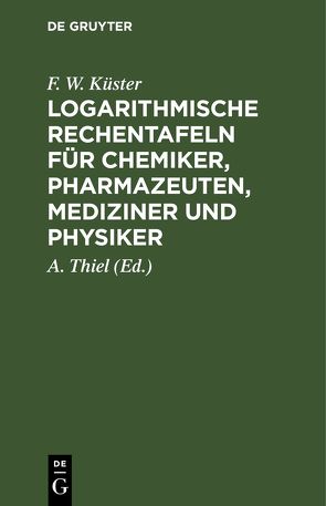 Logarithmische Rechentafeln für Chemiker, Pharmazeuten, Mediziner und Physiker von Küster,  F. W., Thiel,  A.