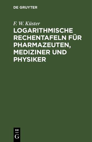 Logarithmische Rechentafeln für Pharmazeuten, Mediziner und Physiker von Küster,  F. W.