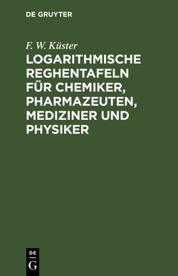 Logarithmische Reghentafeln für Chemiker, Pharmazeuten, Mediziner und Physiker von Küster,  F. W.
