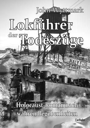 Lokführer der Todeszüge – Holocaust-Roman nach wahren Begebenheiten von Wyttmark,  John