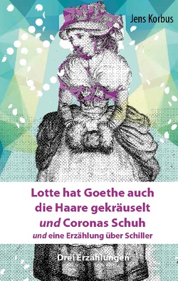 Lotte hat Goethe auch die Haare gekräuselt und Coronas Schuh von Korbus,  Jens