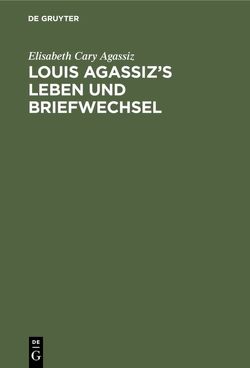 Louis Agassiz’s Leben und Briefwechsel von Agassiz,  Elisabeth Cary