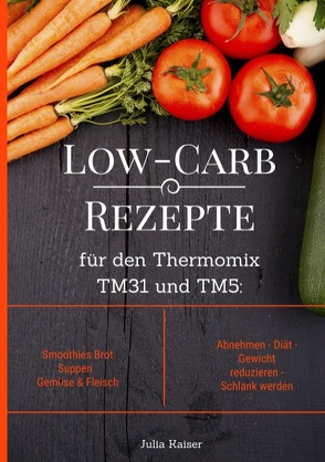 Low-Carb Rezepte für den Thermomix TM31 und TM5: Smoothies Brot Suppen Gemüse & Fleisch Abnehmen – Diät – Gewicht reduzieren – Schlank werden von Kaiser,  Julia