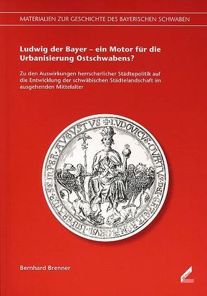 Ludwig der Bayer – ein Motor für die Urbanisierung Ostschwabens? von Brenner,  Bernhard