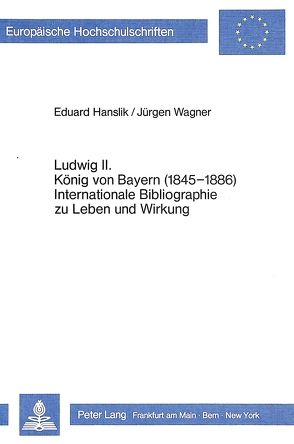 Ludwig II. König von Bayern (1845-1886)- Internationale Bibliographie zu Leben und Wirkung von Hanslik,  Eduard, Wagner,  Jürgen