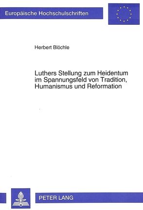 Luthers Stellung zum Heidentum im Spannungsfeld von Tradition, Humanismus und Reformation von Blöchle,  Herbert