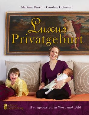 Luxus Privatgeburt – Hausgeburten in Wort und Bild von Eirich,  Martina, Oblasser,  Caroline