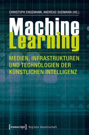 Machine Learning – Medien, Infrastrukturen und Technologien der Künstlichen Intelligenz von Engemann,  Christoph, Sudmann,  Andreas