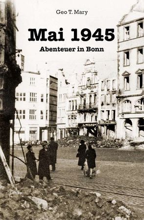 Mai 1945 – Abenteuer in Bonn von Mary,  Geo T.