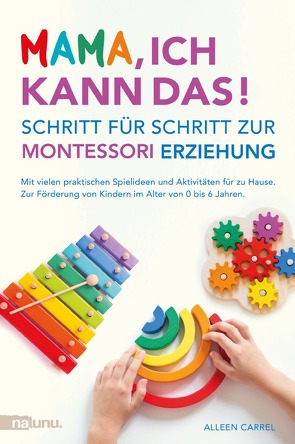 Mama, ich kann das! Schritt für Schritt zur Montessori Erziehung. Mit vielen praktischen Spielideen und Aktivitäten für zu Hause. Zur Förderung von Kindern im Alter von 0 bis 6 Jahren. von Carrel,  Alleen