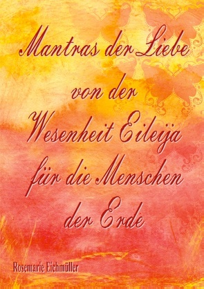 Mantras der Liebe von der Wesenheit Eileija für die Menschen der Erde von Eichmüller,  Rosemarie