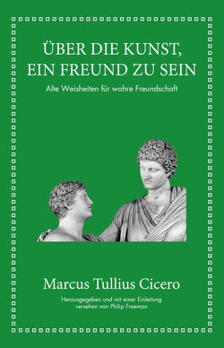 Marcus Tullius Cicero: Über die Kunst ein Freund zu sein von Cicero,  Marcus Tullius, Freeman,  Philip, Hölsken,  Nicole