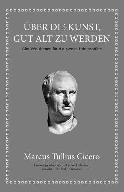 Marcus Tullius Cicero: Über die Kunst gut alt zu werden von Cicero,  Marcus Tullius, Freeman,  Philip, Hölsken,  Nicole