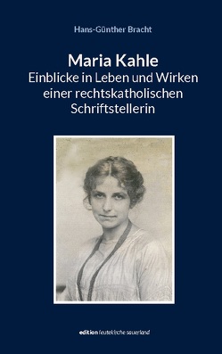 Maria Kahle – Einblicke in Leben und Wirken einer rechtskatholischen Schriftstellerin von Bracht,  Hans-Günther