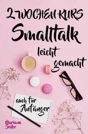 Mariana Seiler Buchreihe / Smalltalk: DER 2 WOCHENKURS – SMALLTALK LEICHT GEMACHT! Smalltalk lernen in 2 Wochen mit 15 täglichen Übungen (So können auch Schüchterne Smalltalk lernen) Mit Bonus: Selbstzweifel ablegen! von Seiler,  Mariana