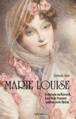 Marie Louise. Erzherzogin von Österreich, Kaiserin der Franzosen, Napoleons zweite Ehefrau. Biographie von Aretz,  Gertrude