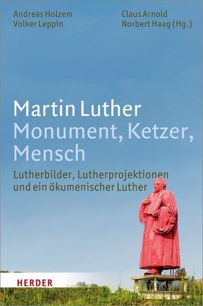 Martin Luther. Monument, Ketzer, Mensch von Arnold,  Claus, Beutel,  Albrecht, Beyer,  MIchael, Haag,  Norbert, Holtz,  Sabine, Holzem,  Andreas, Ilg,  Anja, Jung,  Martin H., Kampmann,  Jürgen, Leppin,  Volker, Nüssel,  Friederike, Treu,  Martin, Walter,  Peter, Wipfler,  Esther