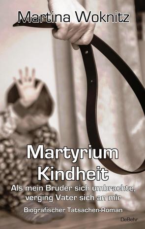 Martyrium Kindheit – Als mein Bruder sich umbrachte, verging Vater sich an mir – Biografischer Tatsachen-Roman von Woknitz,  Martina
