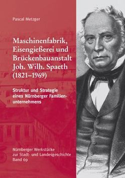 Maschinenfabrik, Eisengießerei und Brückenbauanstalt Joh. Wilh. Spaeth. Struktur und Strategie eines Nürnberger Familienunternehmens. von Metzger,  Pascal