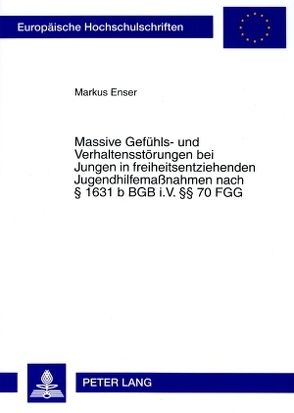 Massive Gefühls- und Verhaltensstörungen bei Jungen in freiheitsentziehenden Jugendhilfemaßnahmen nach § 1631 b BGB i.V. §§ 70 FGG von Enser,  Markus