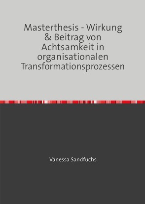 Masterthesis – Wirkung & Beitrag von Achtsamkeit in organisationalen Transformationsprozessen von Sandfuchs,  Vanessa
