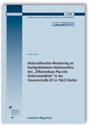 Materialfeuchte-Monitoring an hochgedämmten Holzbauteilen des „Effizienzhaus Plus mit Elektromobilität“ in der Fasanenstraße 87 in 10623 Berlin. Abschlussbericht. von Riesner,  Katrin