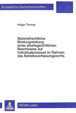 Materiellrechtliche Bindungswirkung eines arbeitsgerichtlichen Beschlusses auf Individualprozesse im Rahmen des Betriebsverfassungsrechts von Thomas,  Holger