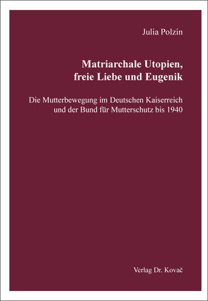 Matriarchale Utopien, freie Liebe und Eugenik – Die Mutterbewegung im Deutschen Kaiserreich und der Bund für Mutterschutz bis 1940 von Polzin,  Julia