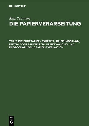 Max Schubert: Die Papierverarbeitung / Die Buntpapier-, Tapeten-, Briefumschlag-, Düten- oder Papiersack-, Papierwäsche- und photographische Papier-Fabrikation von Schubert,  Max