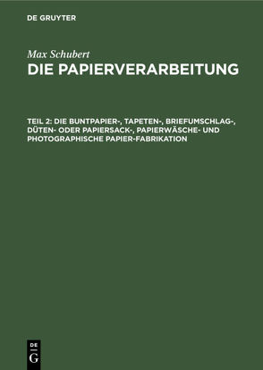 Max Schubert: Die Papierverarbeitung / Die Buntpapier-, Tapeten-, Briefumschlag-, Düten- oder Papiersack-, Papierwäsche- und photographische Papier-Fabrikation von Schubert,  Max