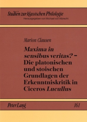 «Maxima in sensibus veritas?» – Die platonischen und stoischen Grundlagen der Erkenntniskritik in Ciceros «Lucullus» von Clausen,  Marion