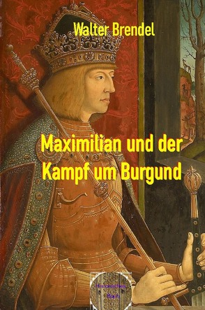 Maximilian und der Kampf um Burgund von Brendel,  Walter