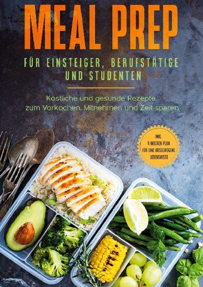 Meal Prep für Einsteiger, Berufstätige und Studenten: Köstliche und gesunde Rezepte zum Vorkochen, Mitnehmen und Zeit sparen – inkl. 4 Wochen Plan für eine ausgewogene Lebensweise von Jung,  Alina