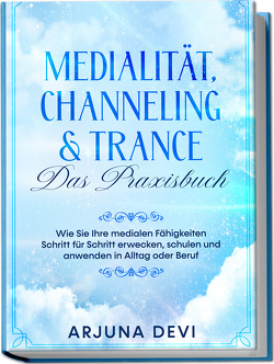 Medialität, Channeling & Trance – Das Praxisbuch: Wie Sie Ihre medialen Fähigkeiten Schritt für Schritt erwecken, schulen und anwenden in Alltag oder Beruf von Devi,  Arjuna