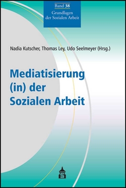 Mediatisierung (in) der Sozialen Arbeit von Kutscher,  Nadia, Ley,  Thomas, Seelmeyer,  Udo