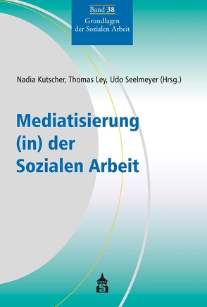 Mediatisierung (in) der Sozialen Arbeit von Kutscher,  Nadia, Ley,  Thomas, Seelmeyer,  Udo