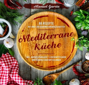 Mediterrane Küche: 80 ausgewählte Vor-, Haupt- und Nachspeisen-Rezepte mit mehr als 300 Kombinationsmöglichkeiten – Mittelmeer-Diät genießen inklusive Nährwertangaben, Lebensmittelguide und Kombinationsempfehlungen. von Garcia,  Manuel