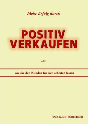 Mehr Erfolg durch positiv verkaufen von Metschberger,  Hans K.
