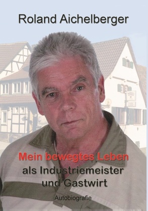 Mein bewegtes Leben als Industriemeister und Gastwirt von Aichelberger,  Roland