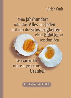 Mein Jahrhundert oder über Alles und Jeden und über die Schwierigkeiten, einen Eidotter zu zerschneiden – das Ganze für meine ungeborenen Urenkel von Guth,  Ulrich