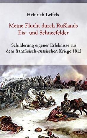 Meine Flucht durch Rußlands Eis- und Schneefelder – Schilderung eigener Erlebnisse aus dem französisch-russischen Kriege 1812 von Leifels,  Heinrich