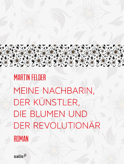 Meine Nachbarin, der Künstler, die Blumen und der Revolutionär von Felder,  Martin