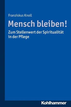 Mensch bleiben! Zum Stellenwert der Spiritualität in der Pflege von Knoll,  Franziskus