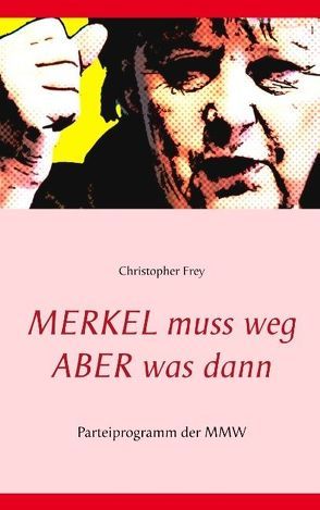 Merkel muss weg – Aber was dann von Frey,  Christopher