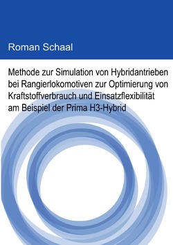 Methode zur Simulation von Hybridantrieben bei Rangierlokomotiven zur Optimierung von Kraftstoffverbrauch und Einsatzflexibilität am Beispiel der Prima H3-Hybrid von Schaal,  Roman