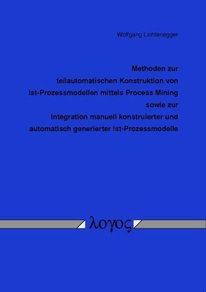 Methoden zur teilautomatischen Konstruktion von Ist-Prozessmodellen mittels Process Mining sowie zur Integration manuell konstruierter und automatisch generierter Ist-Prozessmodelle von Lichtenegger,  Wolfgang