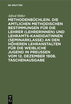 Methodenbüchlein. Die amtlichen methodischen Bestimmungen für die Lehrer (Lehrerinnen) und Lehramtskandidatinnen (Seminarklasse) an den höheren Lehranstalten für die weibliche Jugend in Preussen vom 12. Dezember 1908. Taschenausgabe von Miller,  Alfred