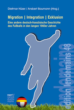 Migration|Integration|Exklusion – Eine andere deutsch-französische Geschichte des Fußballs in den langen 1960er Jahren von Baumann,  Ansbert, Hüser,  Dietmar